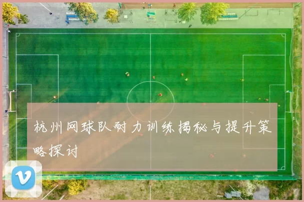 杭州网球队耐力训练揭秘与提升策略探讨
