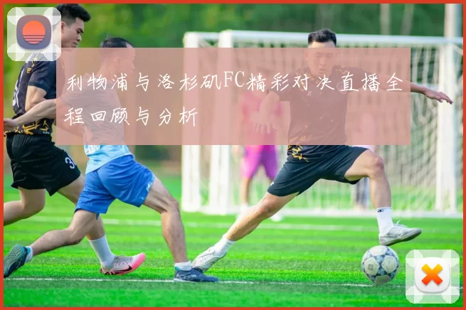 利物浦与洛杉矶FC精彩对决直播全程回顾与分析