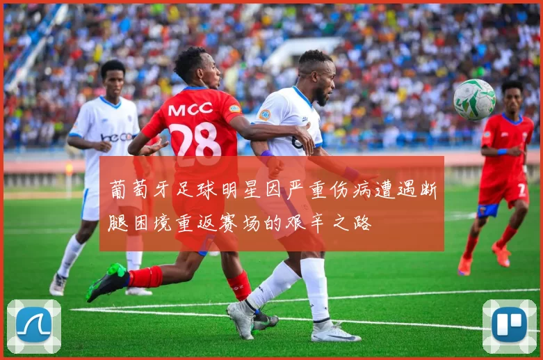 葡萄牙足球明星因严重伤病遭遇断腿困境重返赛场的艰辛之路