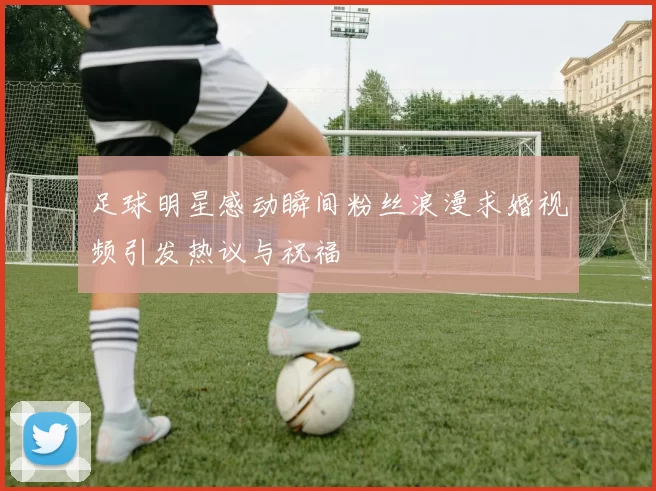 足球明星感动瞬间粉丝浪漫求婚视频引发热议与祝福
