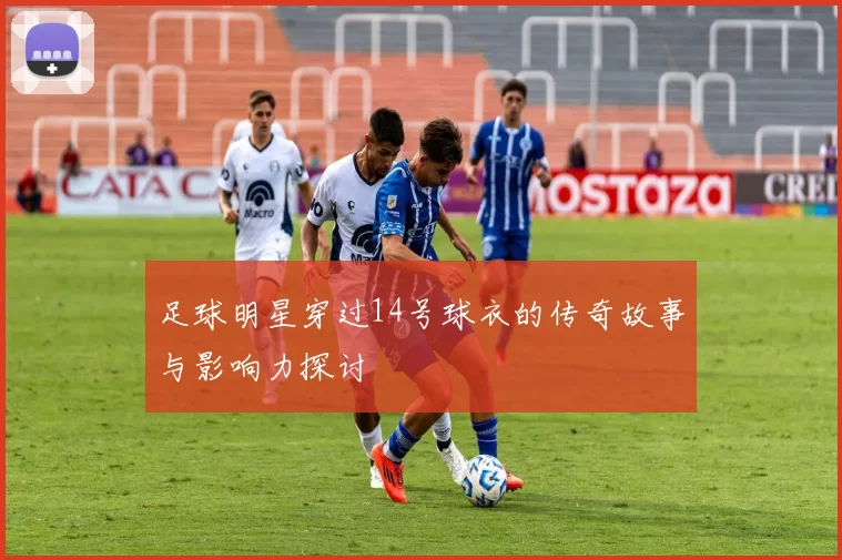 足球明星穿过14号球衣的传奇故事与影响力探讨