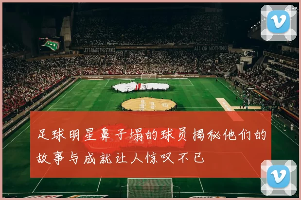 足球明星鼻子塌的球员揭秘他们的故事与成就让人惊叹不已