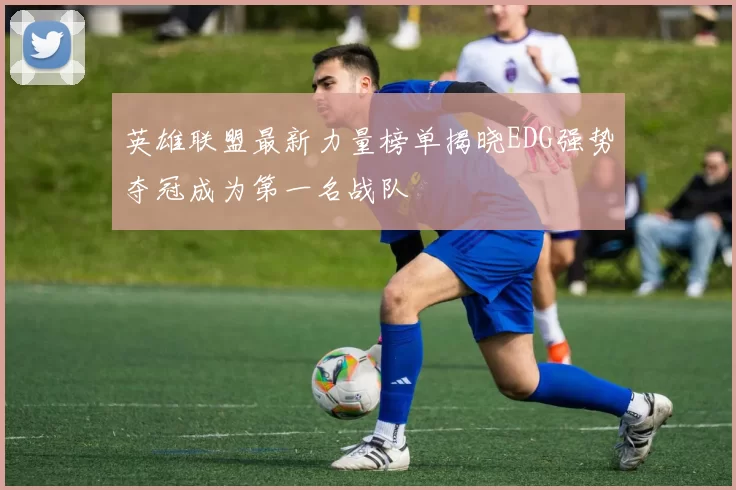 英雄联盟最新力量榜单揭晓EDG强势夺冠成为第一名战队