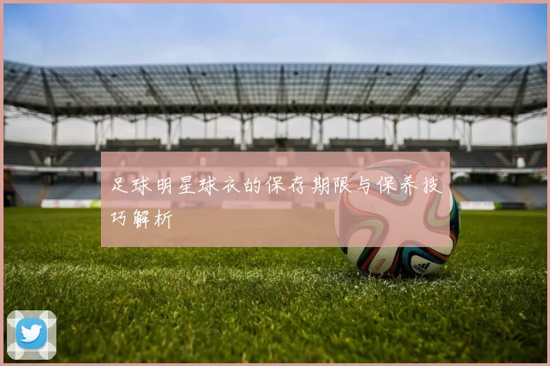 足球明星球衣的保存期限与保养技巧解析