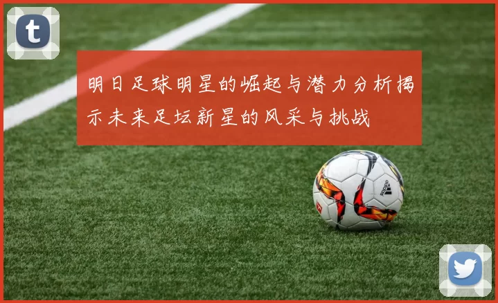 明日足球明星的崛起与潜力分析揭示未来足坛新星的风采与挑战
