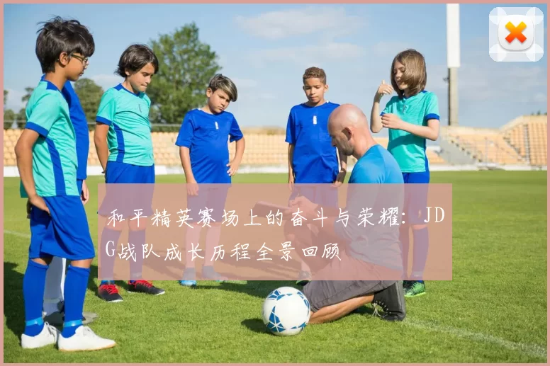 和平精英赛场上的奋斗与荣耀：JDG战队成长历程全景回顾