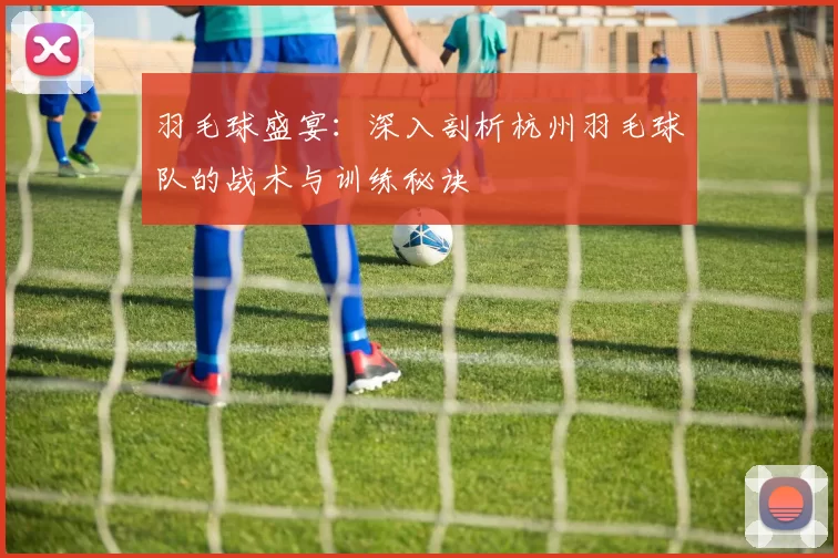 羽毛球盛宴：深入剖析杭州羽毛球队的战术与训练秘诀