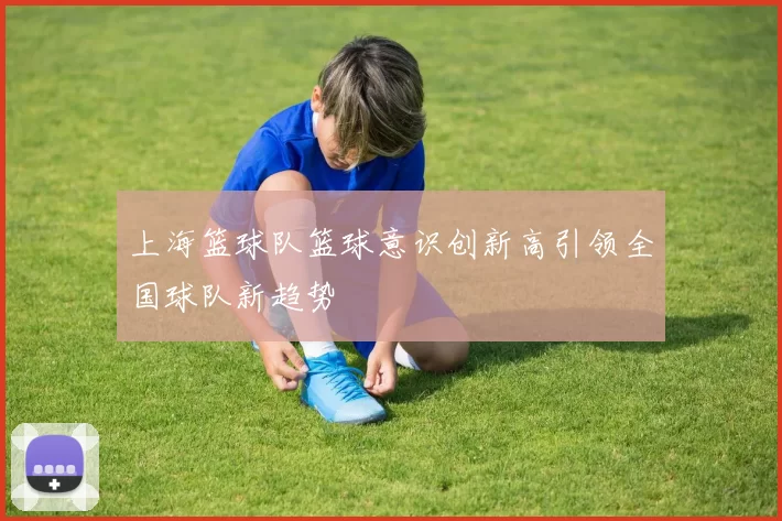 上海篮球队篮球意识创新高引领全国球队新趋势