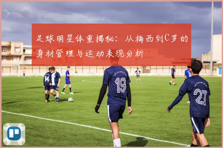 足球明星体重揭秘：从梅西到C罗的身材管理与运动表现分析