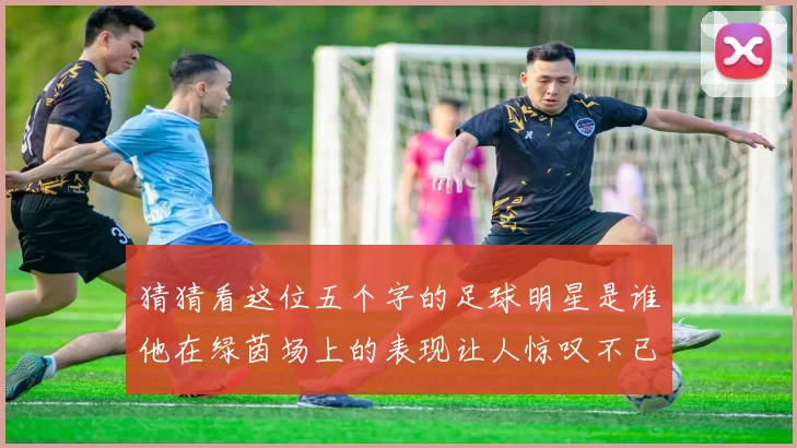 猜猜看这位五个字的足球明星是谁他在绿茵场上的表现让人惊叹不已