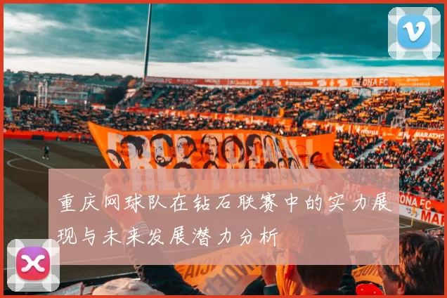 重庆网球队在钻石联赛中的实力展现与未来发展潜力分析