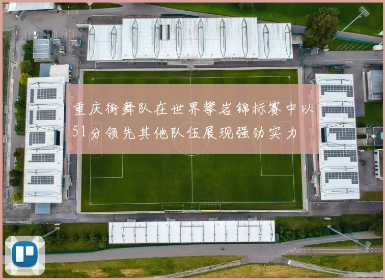 重庆街舞队在世界攀岩锦标赛中以51分领先其他队伍展现强劲实力
