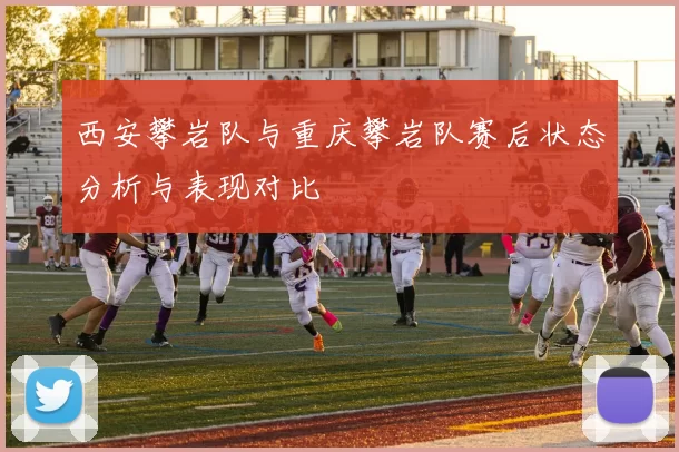 西安攀岩队与重庆攀岩队赛后状态分析与表现对比