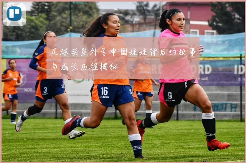 足球明星外号中国娃娃背后的故事与成长历程揭秘