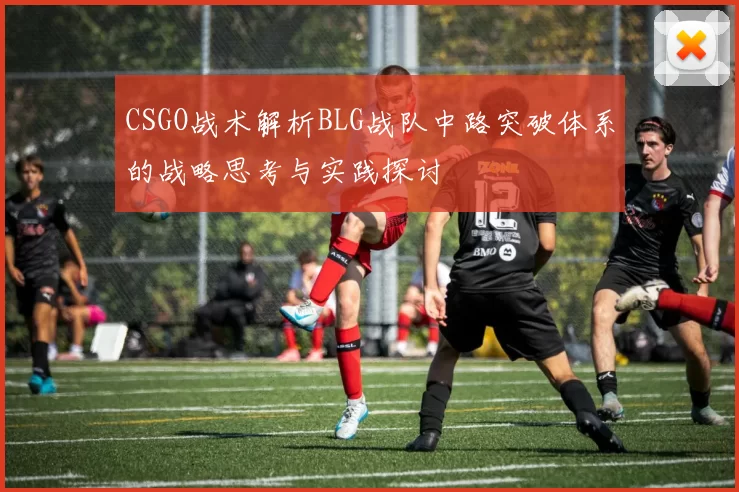 CSGO战术解析BLG战队中路突破体系的战略思考与实践探讨