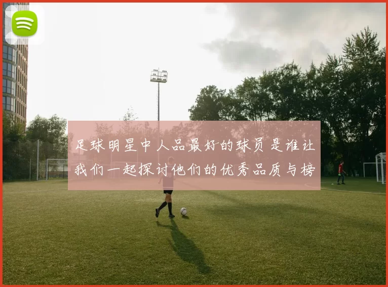 足球明星中人品最好的球员是谁让我们一起探讨他们的优秀品质与榜样力量