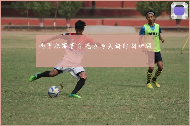 西甲联赛赛季亮点与关键时刻回顾