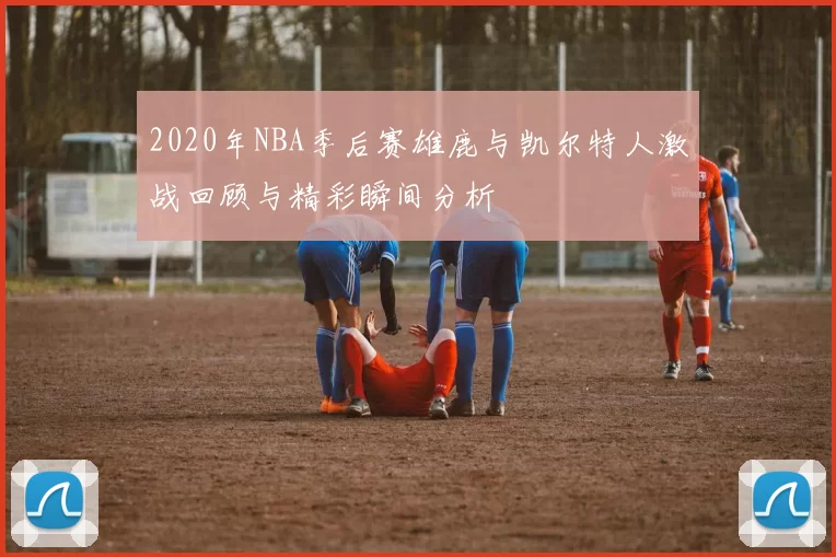 2020年NBA季后赛雄鹿与凯尔特人激战回顾与精彩瞬间分析