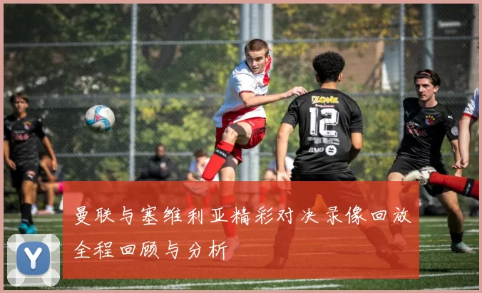 曼联与塞维利亚精彩对决录像回放全程回顾与分析