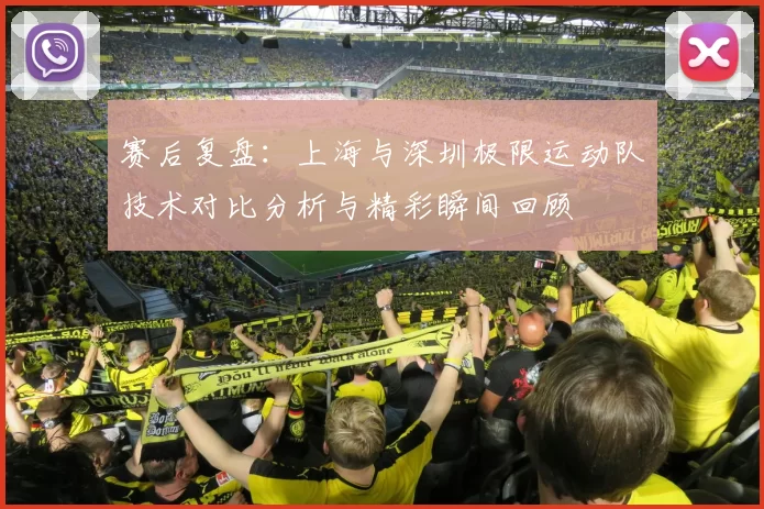 赛后复盘：上海与深圳极限运动队技术对比分析与精彩瞬间回顾