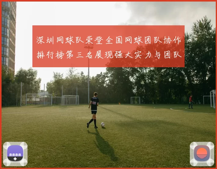 深圳网球队荣登全国网球团队协作排行榜第三名展现强大实力与团队精神