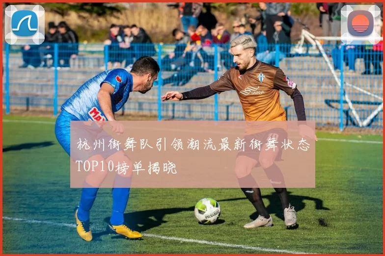 杭州街舞队引领潮流最新街舞状态TOP10榜单揭晓