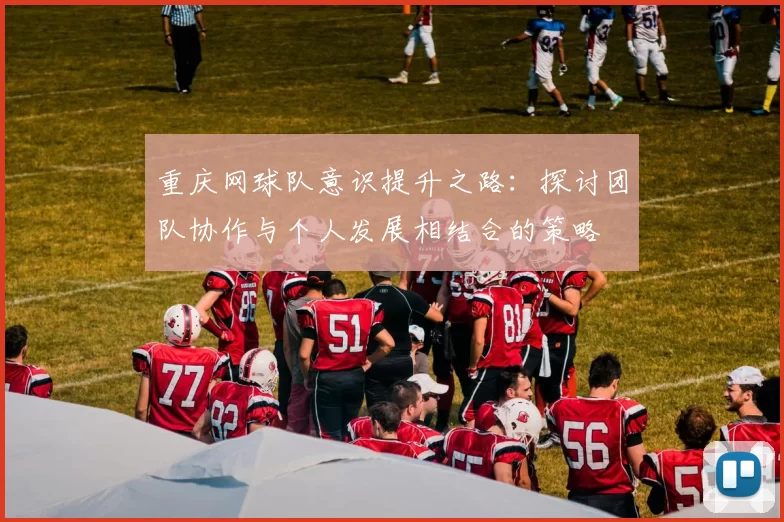 重庆网球队意识提升之路：探讨团队协作与个人发展相结合的策略