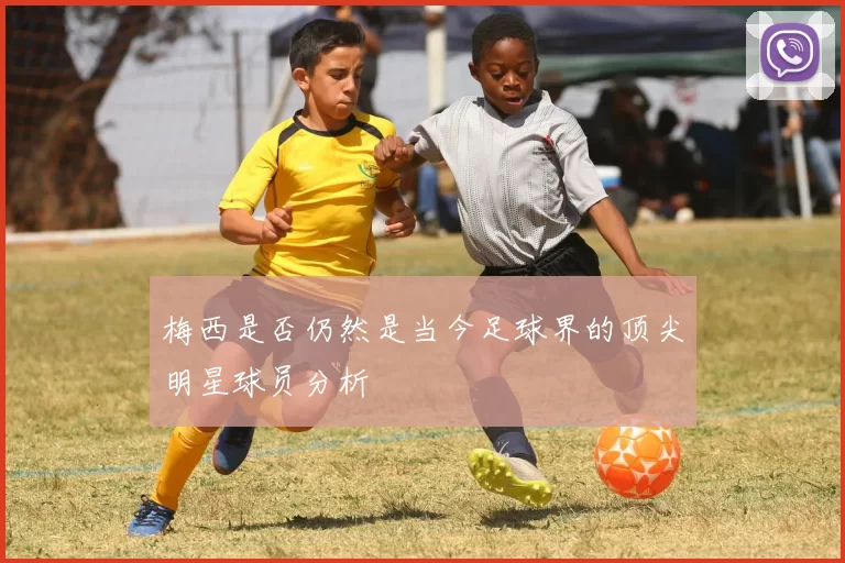 梅西是否仍然是当今足球界的顶尖明星球员分析