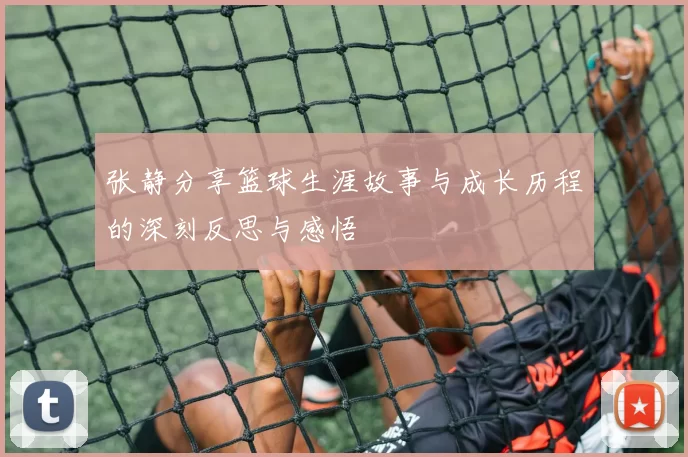 张静分享篮球生涯故事与成长历程的深刻反思与感悟