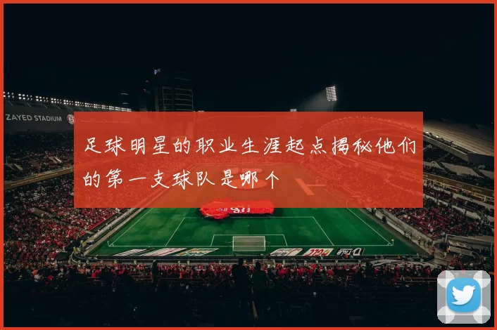 足球明星的职业生涯起点揭秘他们的第一支球队是哪个