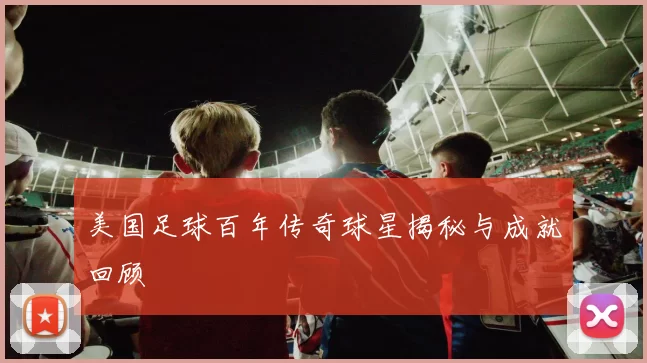 美国足球百年传奇球星揭秘与成就回顾