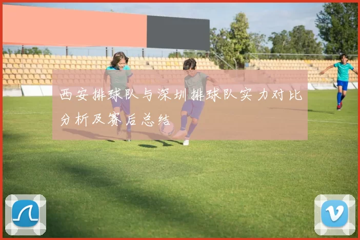 西安排球队与深圳排球队实力对比分析及赛后总结
