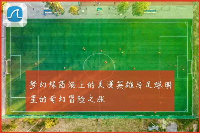 梦幻绿茵场上的美漫英雄与足球明星的奇幻冒险之旅