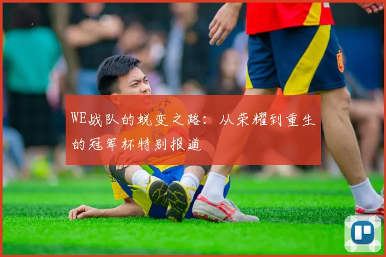 WE战队的蜕变之路：从荣耀到重生的冠军杯特别报道