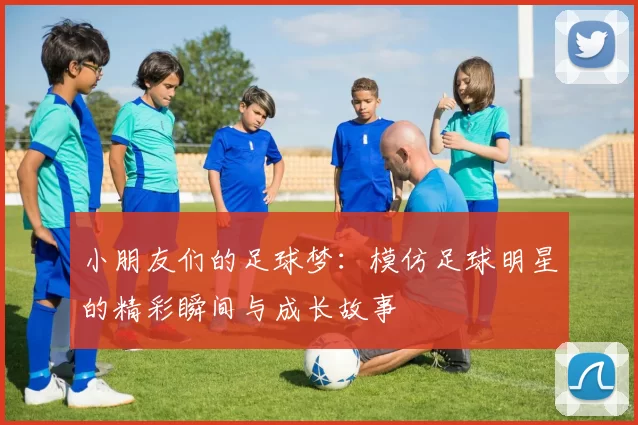 小朋友们的足球梦：模仿足球明星的精彩瞬间与成长故事