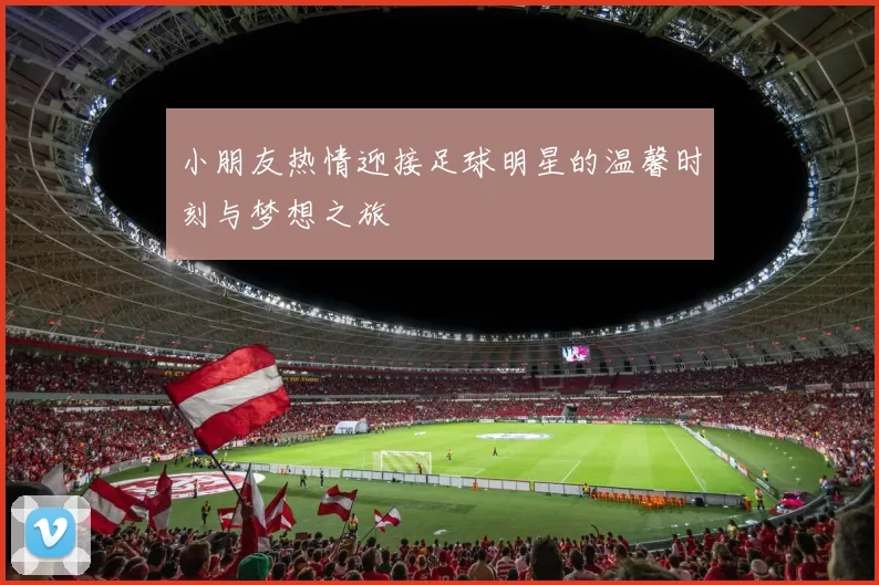 小朋友热情迎接足球明星的温馨时刻与梦想之旅