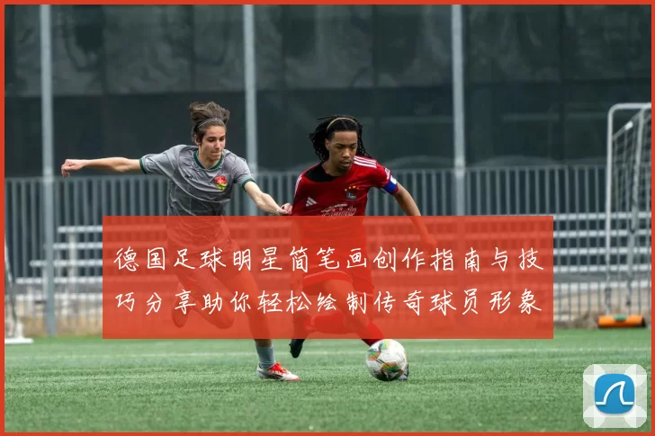 德国足球明星简笔画创作指南与技巧分享助你轻松绘制传奇球员形象