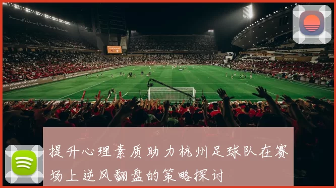 提升心理素质助力杭州足球队在赛场上逆风翻盘的策略探讨