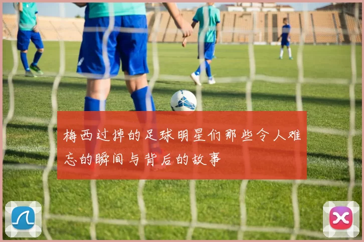 梅西过掉的足球明星们那些令人难忘的瞬间与背后的故事
