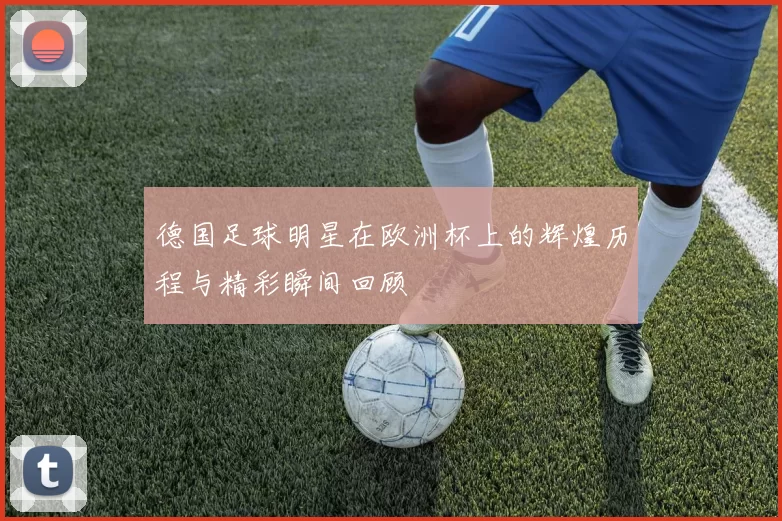 德国足球明星在欧洲杯上的辉煌历程与精彩瞬间回顾