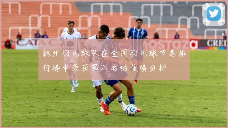 杭州羽毛球队在全国羽毛球节奏排行榜中荣获第八名的佳绩分析