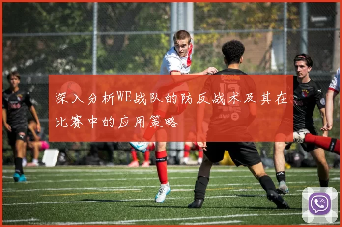 深入分析WE战队的防反战术及其在比赛中的应用策略