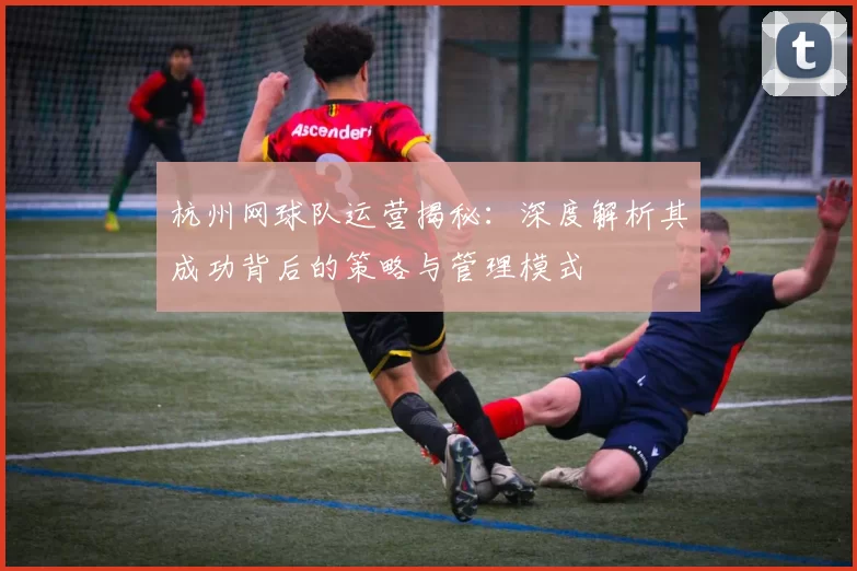 杭州网球队运营揭秘：深度解析其成功背后的策略与管理模式