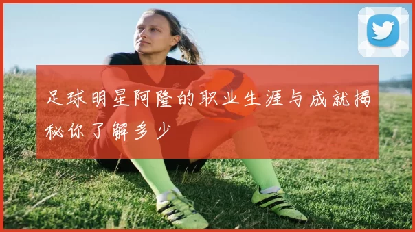 足球明星阿隆的职业生涯与成就揭秘你了解多少