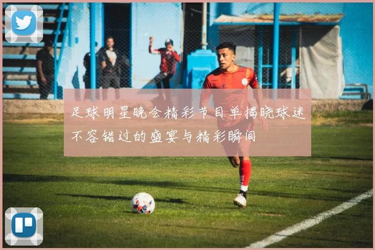 足球明星晚会精彩节目单揭晓球迷不容错过的盛宴与精彩瞬间