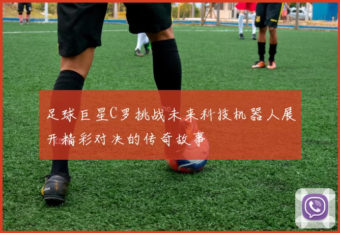 足球巨星C罗挑战未来科技机器人展开精彩对决的传奇故事