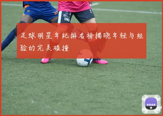 足球明星年纪排名榜揭晓年轻与经验的完美碰撞