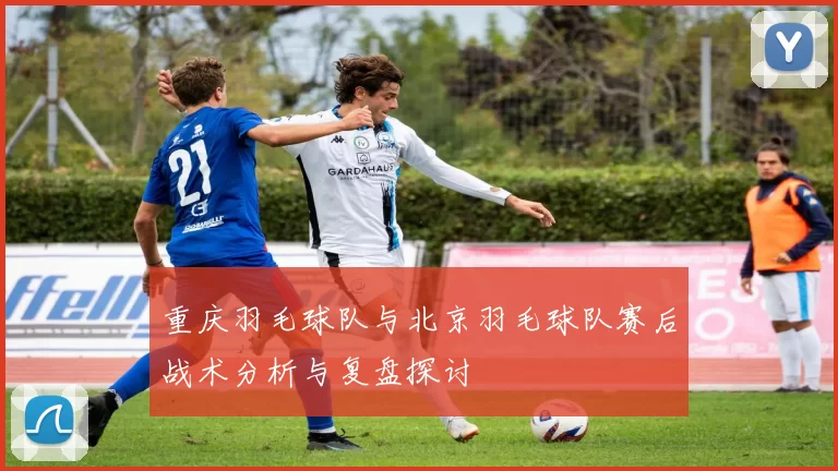重庆羽毛球队与北京羽毛球队赛后战术分析与复盘探讨