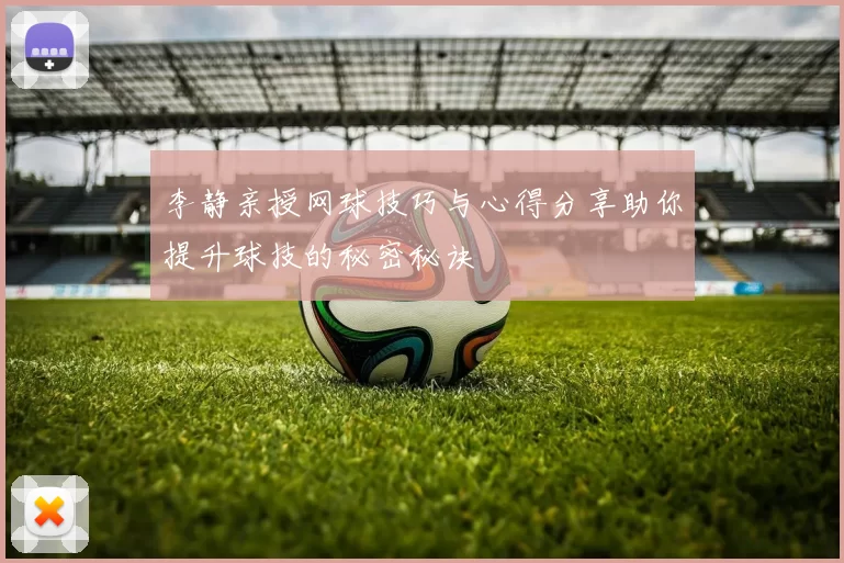 李静亲授网球技巧与心得分享助你提升球技的秘密秘诀