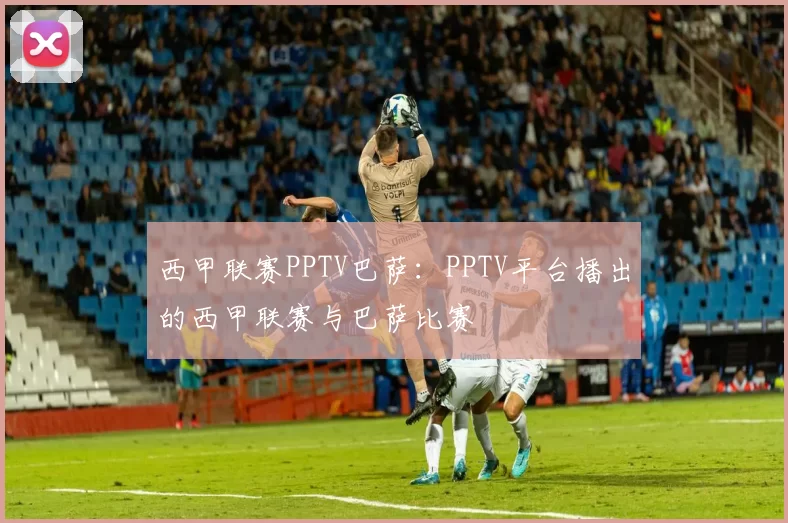 西甲联赛PPTV巴萨：PPTV平台播出的西甲联赛与巴萨比赛